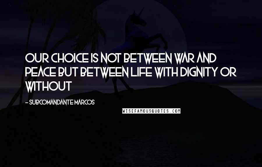 Subcomandante Marcos Quotes: Our choice is not between war and peace but between life with dignity or without