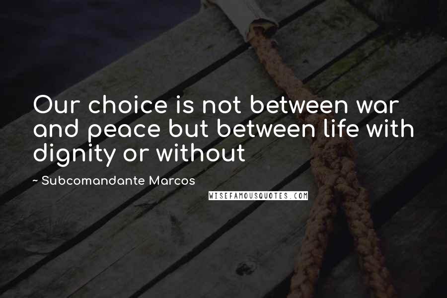 Subcomandante Marcos Quotes: Our choice is not between war and peace but between life with dignity or without