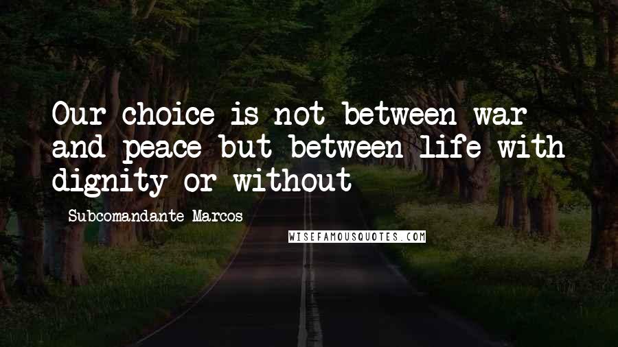 Subcomandante Marcos Quotes: Our choice is not between war and peace but between life with dignity or without