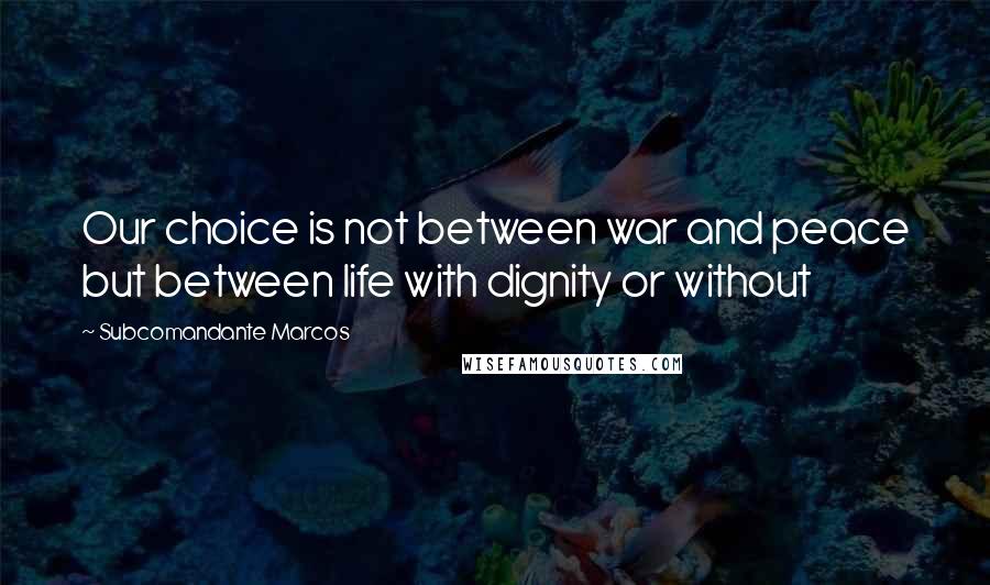 Subcomandante Marcos Quotes: Our choice is not between war and peace but between life with dignity or without