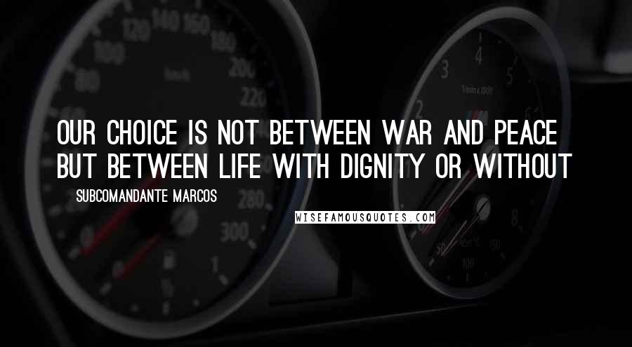 Subcomandante Marcos Quotes: Our choice is not between war and peace but between life with dignity or without