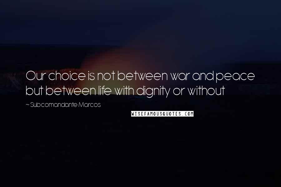 Subcomandante Marcos Quotes: Our choice is not between war and peace but between life with dignity or without