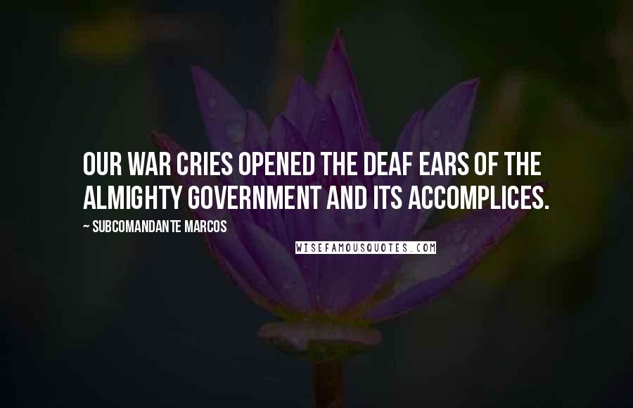 Subcomandante Marcos Quotes: Our war cries opened the deaf ears of the almighty government and its accomplices.