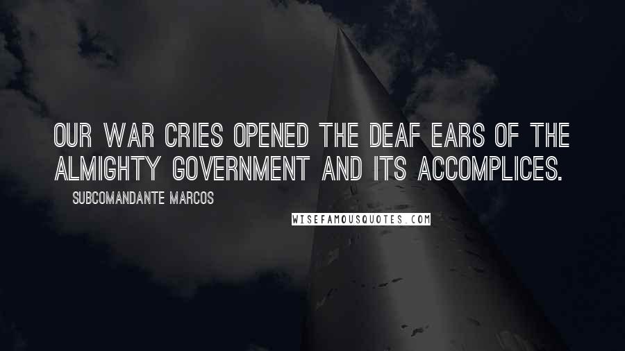 Subcomandante Marcos Quotes: Our war cries opened the deaf ears of the almighty government and its accomplices.