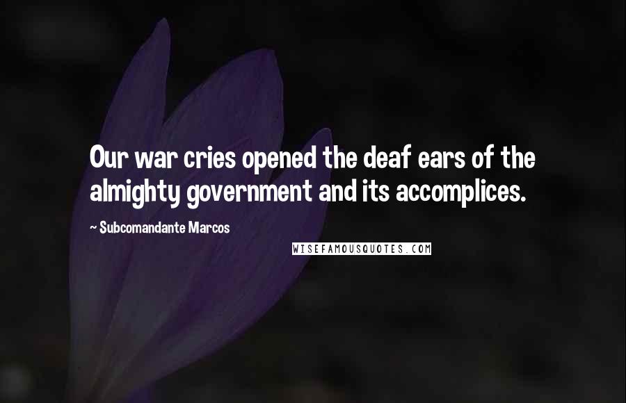 Subcomandante Marcos Quotes: Our war cries opened the deaf ears of the almighty government and its accomplices.