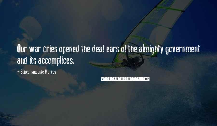 Subcomandante Marcos Quotes: Our war cries opened the deaf ears of the almighty government and its accomplices.
