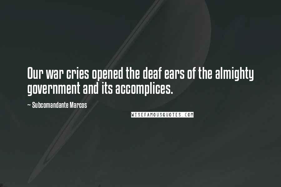 Subcomandante Marcos Quotes: Our war cries opened the deaf ears of the almighty government and its accomplices.