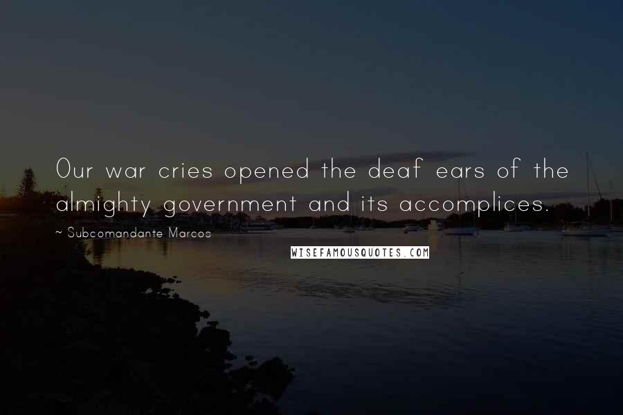 Subcomandante Marcos Quotes: Our war cries opened the deaf ears of the almighty government and its accomplices.