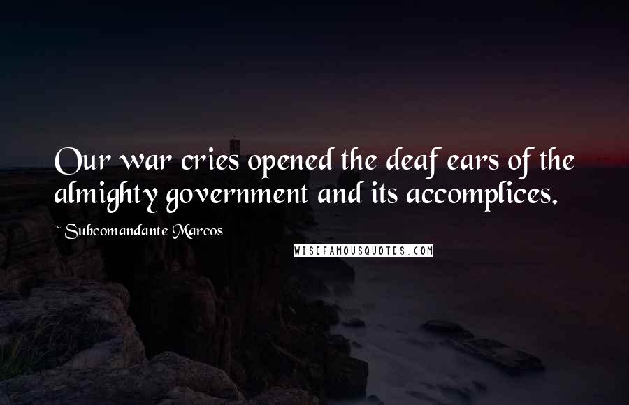 Subcomandante Marcos Quotes: Our war cries opened the deaf ears of the almighty government and its accomplices.