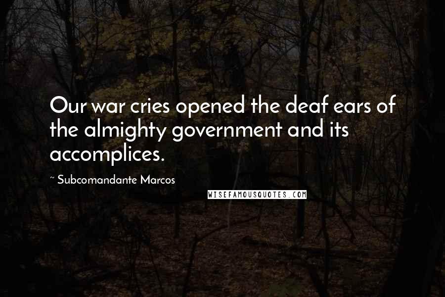 Subcomandante Marcos Quotes: Our war cries opened the deaf ears of the almighty government and its accomplices.