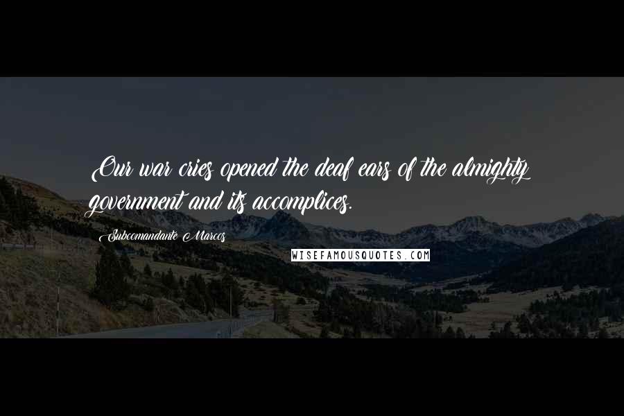 Subcomandante Marcos Quotes: Our war cries opened the deaf ears of the almighty government and its accomplices.