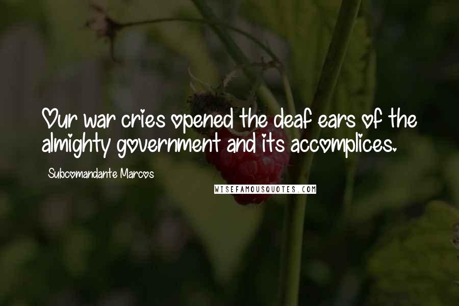 Subcomandante Marcos Quotes: Our war cries opened the deaf ears of the almighty government and its accomplices.