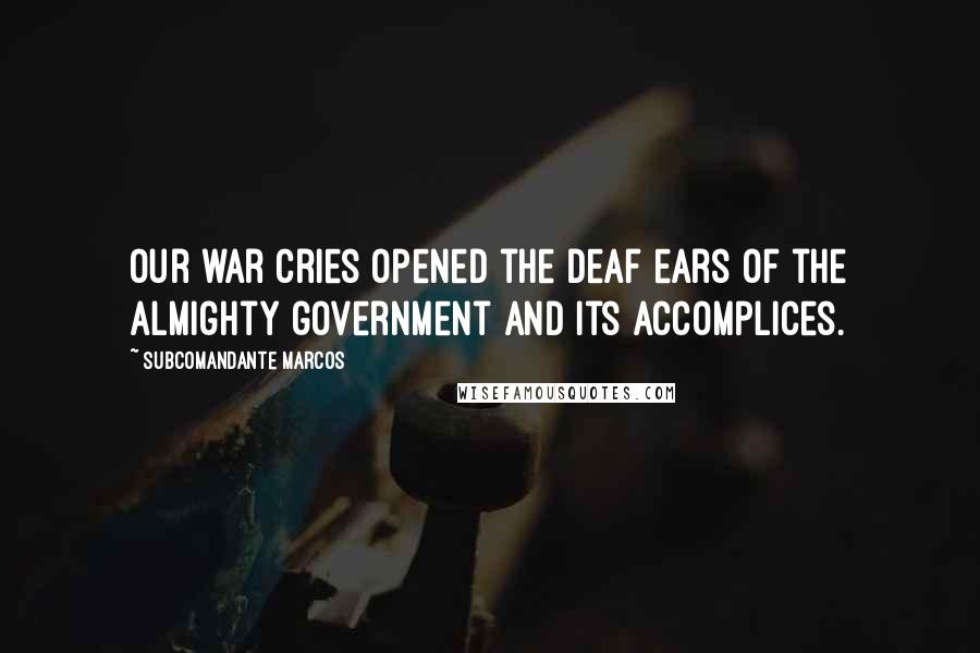 Subcomandante Marcos Quotes: Our war cries opened the deaf ears of the almighty government and its accomplices.