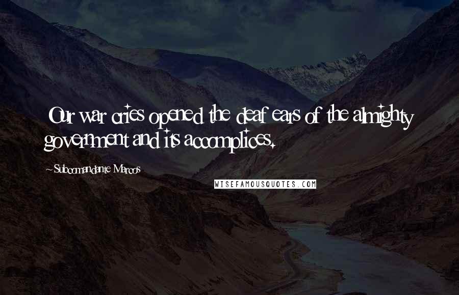 Subcomandante Marcos Quotes: Our war cries opened the deaf ears of the almighty government and its accomplices.