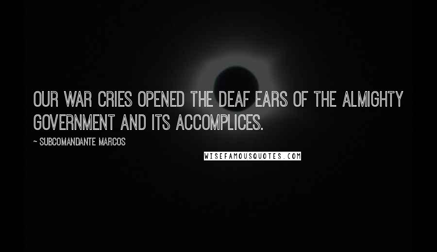 Subcomandante Marcos Quotes: Our war cries opened the deaf ears of the almighty government and its accomplices.