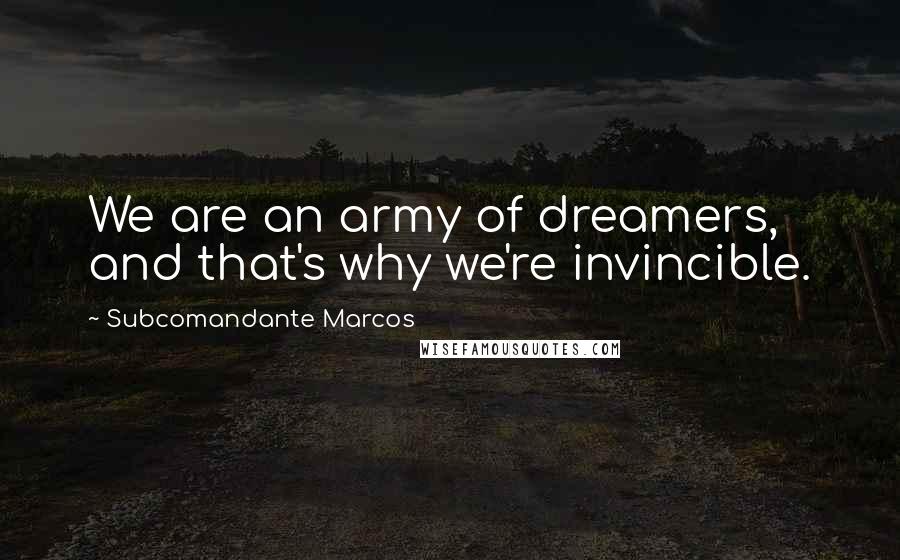 Subcomandante Marcos Quotes: We are an army of dreamers, and that's why we're invincible.