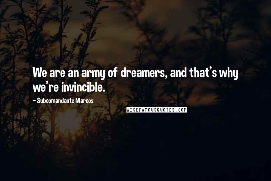 Subcomandante Marcos Quotes: We are an army of dreamers, and that's why we're invincible.