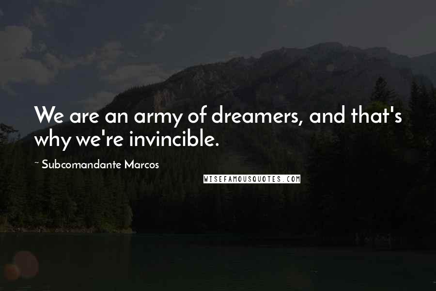 Subcomandante Marcos Quotes: We are an army of dreamers, and that's why we're invincible.