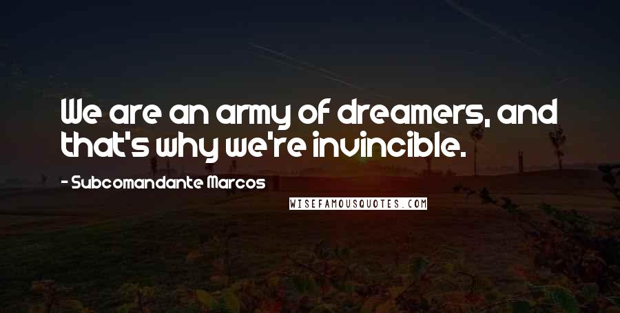 Subcomandante Marcos Quotes: We are an army of dreamers, and that's why we're invincible.