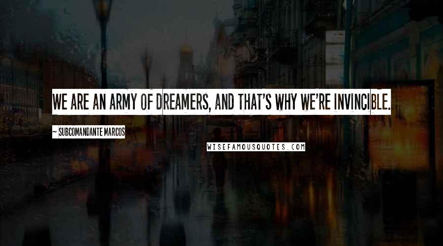 Subcomandante Marcos Quotes: We are an army of dreamers, and that's why we're invincible.