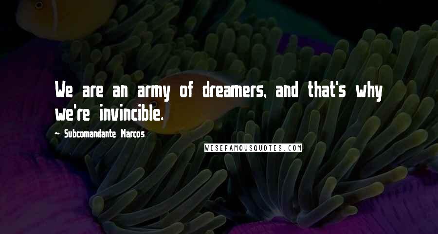 Subcomandante Marcos Quotes: We are an army of dreamers, and that's why we're invincible.