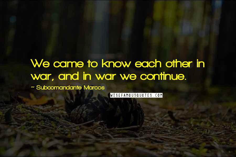 Subcomandante Marcos Quotes: We came to know each other in war, and in war we continue.