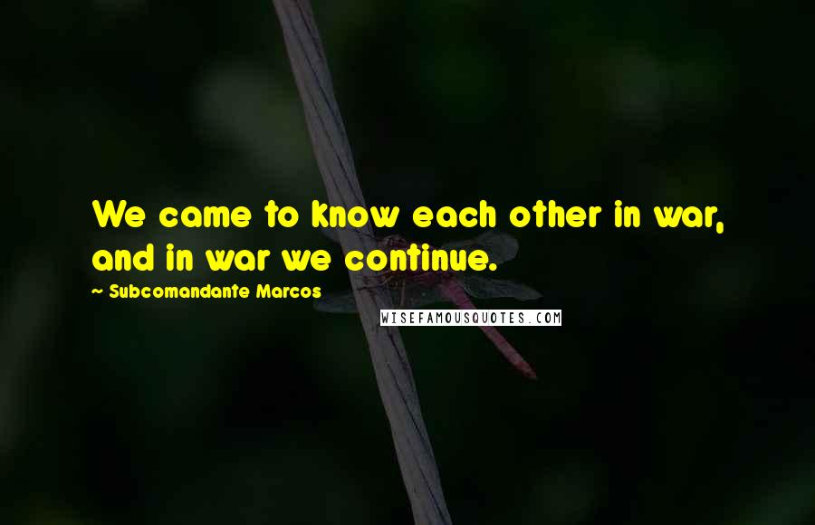 Subcomandante Marcos Quotes: We came to know each other in war, and in war we continue.