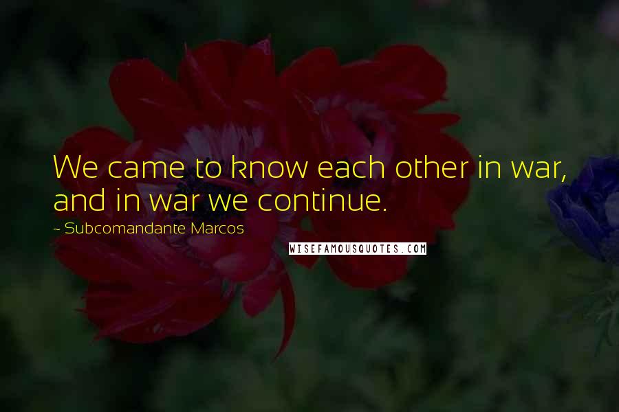 Subcomandante Marcos Quotes: We came to know each other in war, and in war we continue.