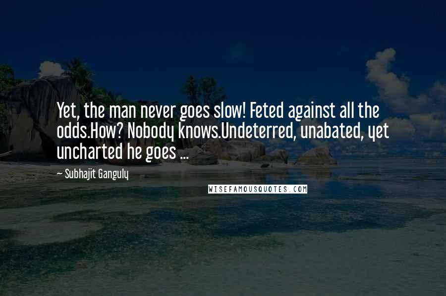 Subhajit Ganguly Quotes: Yet, the man never goes slow! Feted against all the odds.How? Nobody knows.Undeterred, unabated, yet uncharted he goes ...