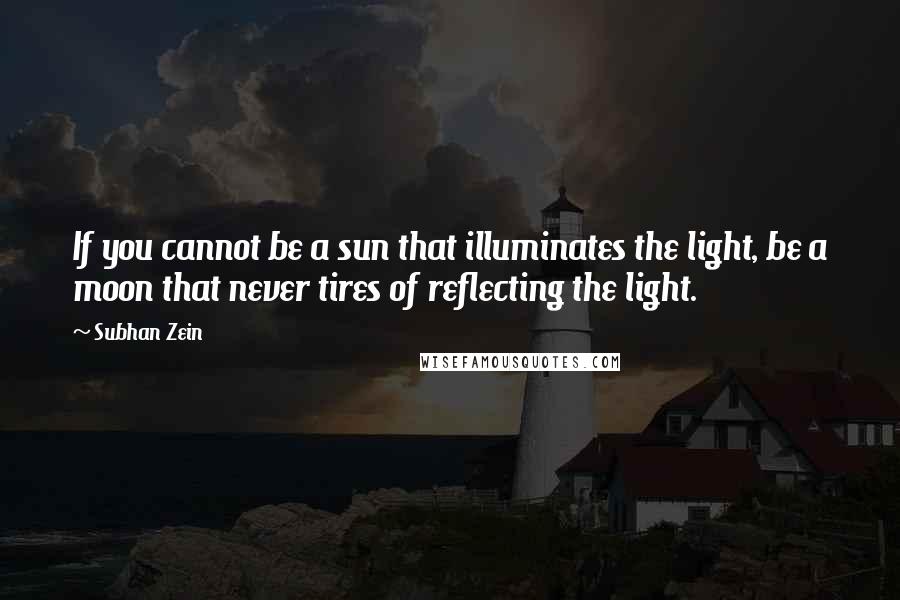 Subhan Zein Quotes: If you cannot be a sun that illuminates the light, be a moon that never tires of reflecting the light.