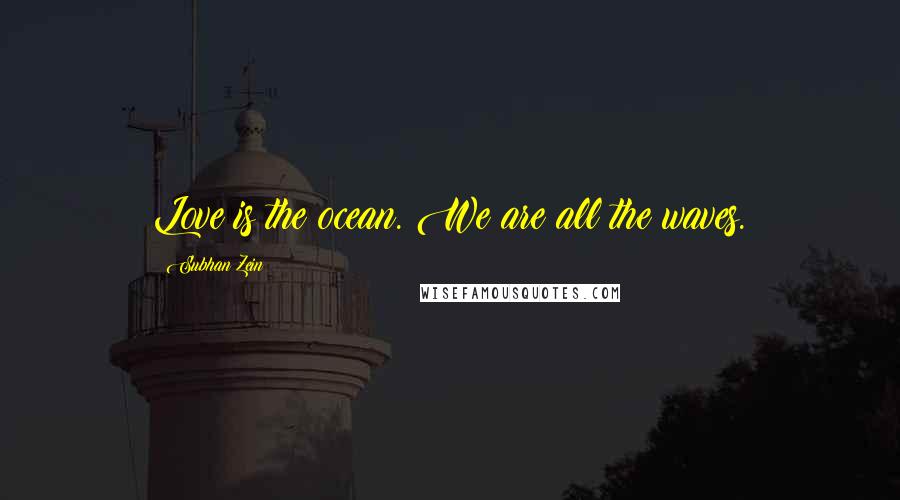 Subhan Zein Quotes: Love is the ocean. We are all the waves.