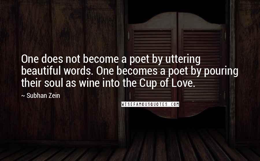 Subhan Zein Quotes: One does not become a poet by uttering beautiful words. One becomes a poet by pouring their soul as wine into the Cup of Love.