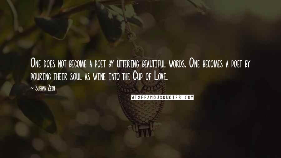 Subhan Zein Quotes: One does not become a poet by uttering beautiful words. One becomes a poet by pouring their soul as wine into the Cup of Love.