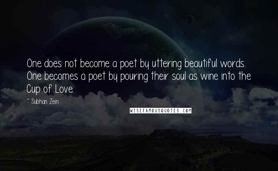 Subhan Zein Quotes: One does not become a poet by uttering beautiful words. One becomes a poet by pouring their soul as wine into the Cup of Love.