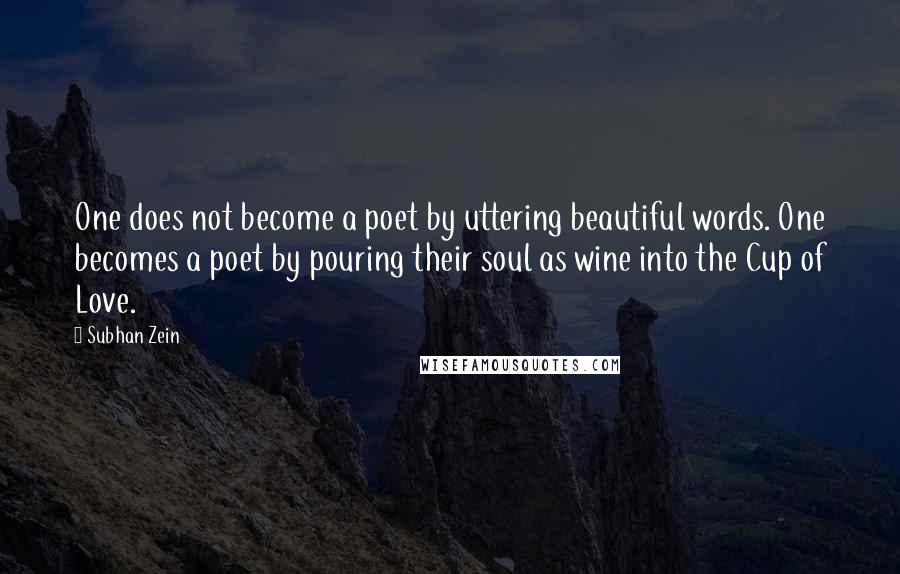 Subhan Zein Quotes: One does not become a poet by uttering beautiful words. One becomes a poet by pouring their soul as wine into the Cup of Love.