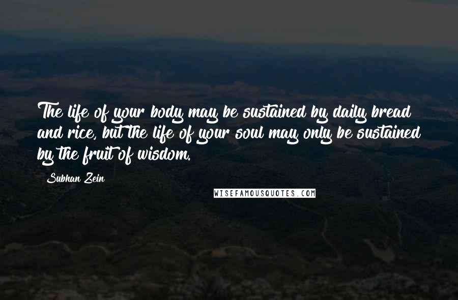 Subhan Zein Quotes: The life of your body may be sustained by daily bread and rice, but the life of your soul may only be sustained by the fruit of wisdom.