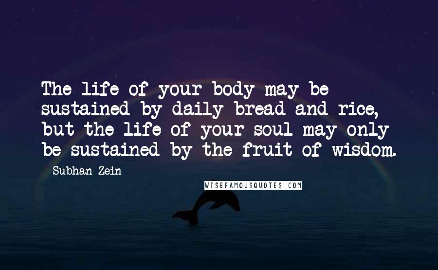 Subhan Zein Quotes: The life of your body may be sustained by daily bread and rice, but the life of your soul may only be sustained by the fruit of wisdom.