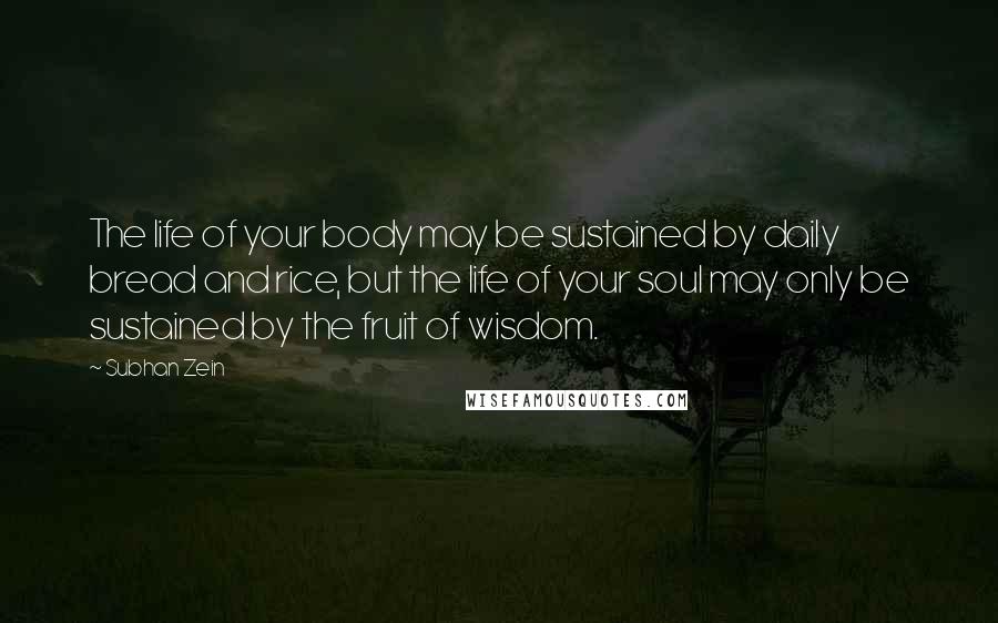 Subhan Zein Quotes: The life of your body may be sustained by daily bread and rice, but the life of your soul may only be sustained by the fruit of wisdom.
