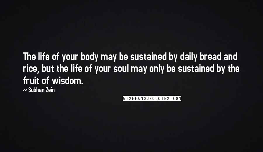 Subhan Zein Quotes: The life of your body may be sustained by daily bread and rice, but the life of your soul may only be sustained by the fruit of wisdom.