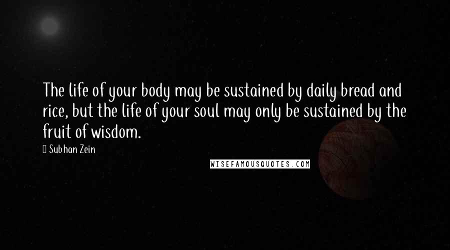 Subhan Zein Quotes: The life of your body may be sustained by daily bread and rice, but the life of your soul may only be sustained by the fruit of wisdom.