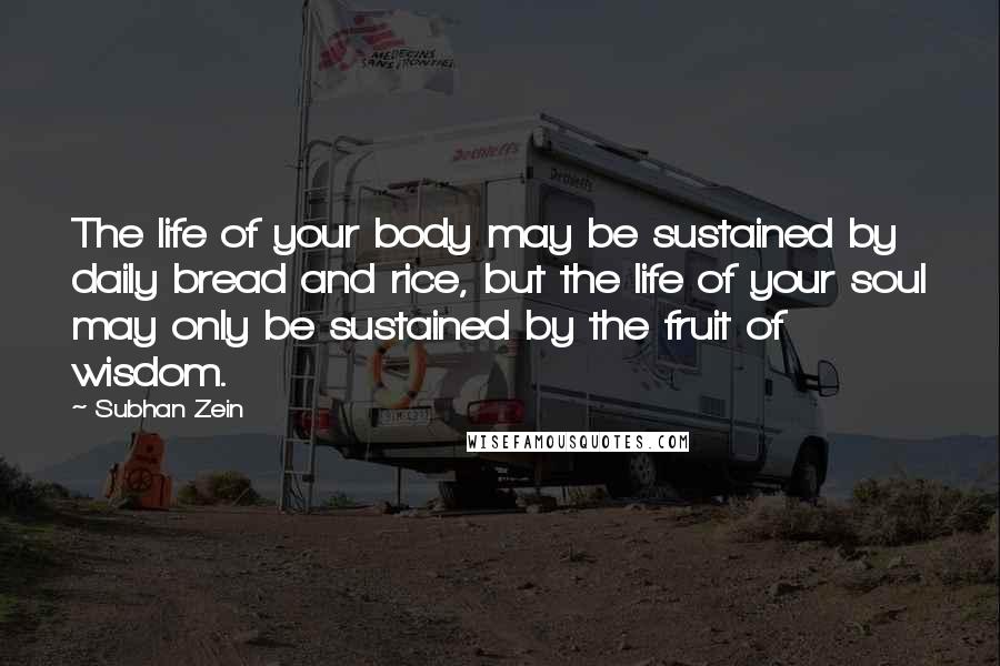 Subhan Zein Quotes: The life of your body may be sustained by daily bread and rice, but the life of your soul may only be sustained by the fruit of wisdom.