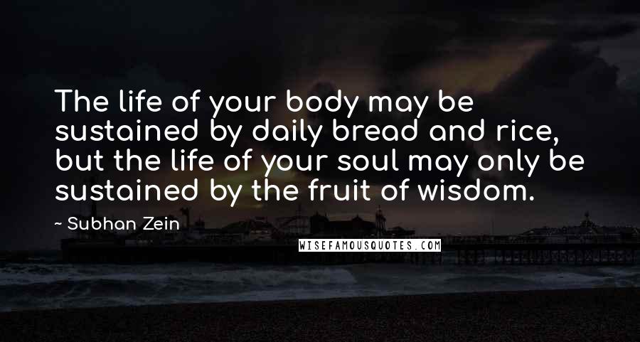 Subhan Zein Quotes: The life of your body may be sustained by daily bread and rice, but the life of your soul may only be sustained by the fruit of wisdom.