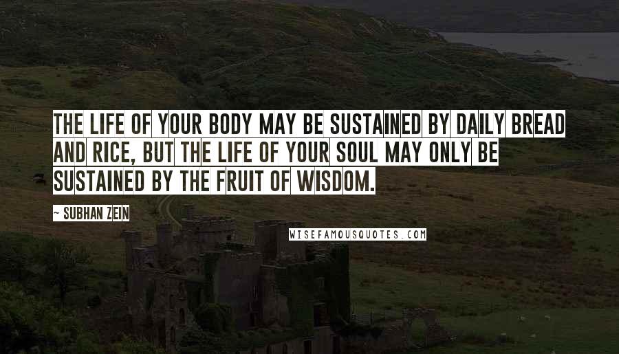 Subhan Zein Quotes: The life of your body may be sustained by daily bread and rice, but the life of your soul may only be sustained by the fruit of wisdom.