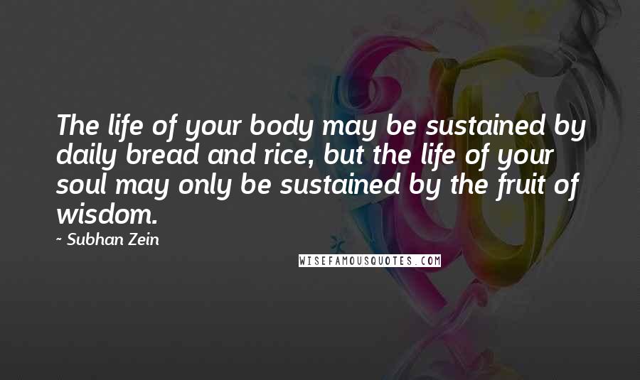 Subhan Zein Quotes: The life of your body may be sustained by daily bread and rice, but the life of your soul may only be sustained by the fruit of wisdom.