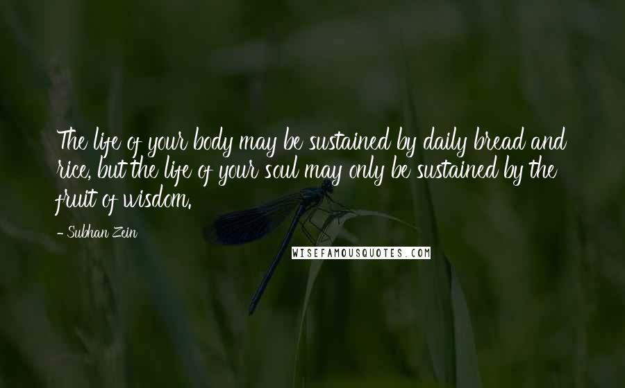 Subhan Zein Quotes: The life of your body may be sustained by daily bread and rice, but the life of your soul may only be sustained by the fruit of wisdom.