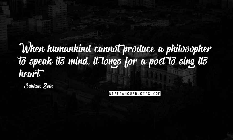 Subhan Zein Quotes: When humankind cannot produce a philosopher to speak its mind, it longs for a poet to sing its heart