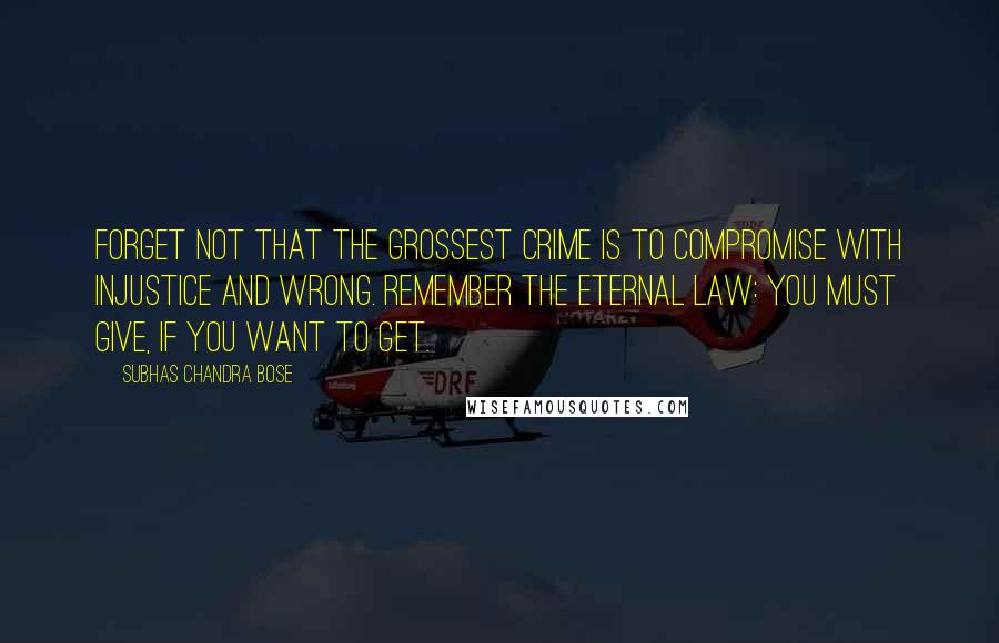 Subhas Chandra Bose Quotes: Forget not that the grossest crime is to compromise with injustice and wrong. Remember the eternal law: you must give, if you want to get.