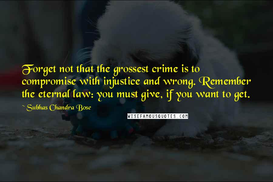 Subhas Chandra Bose Quotes: Forget not that the grossest crime is to compromise with injustice and wrong. Remember the eternal law: you must give, if you want to get.