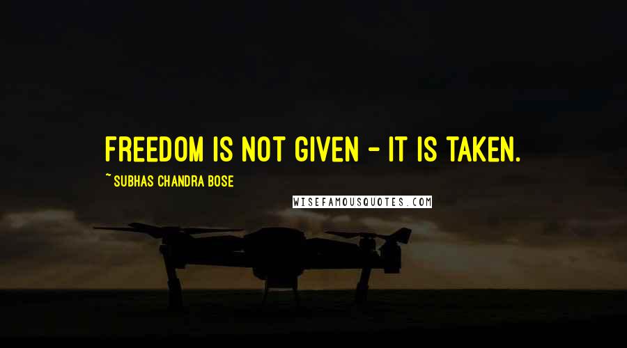 Subhas Chandra Bose Quotes: Freedom is not given - it is taken.