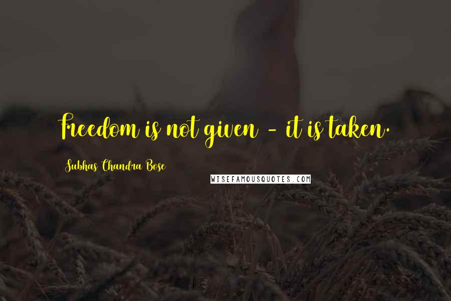 Subhas Chandra Bose Quotes: Freedom is not given - it is taken.